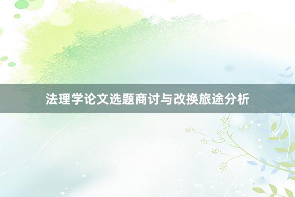 法理学论文选题商讨与改换旅途分析