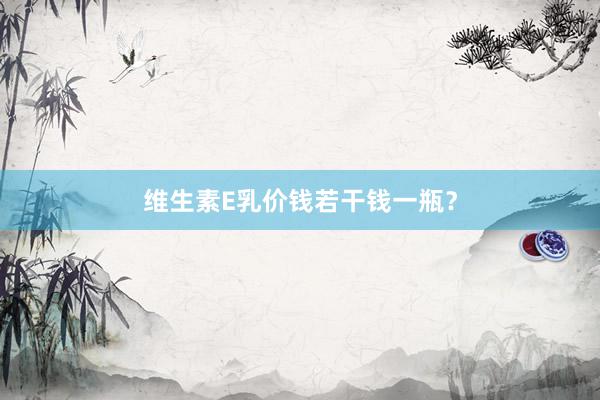 维生素E乳价钱若干钱一瓶？