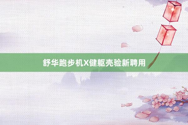 舒华跑步机X健躯壳验新聘用