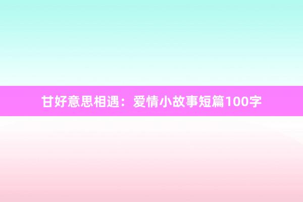 甘好意思相遇:爱情小故事短篇100字