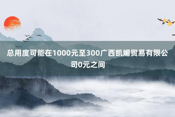 总用度可能在1000元至300广西凯媚贸易有限公司0元之间