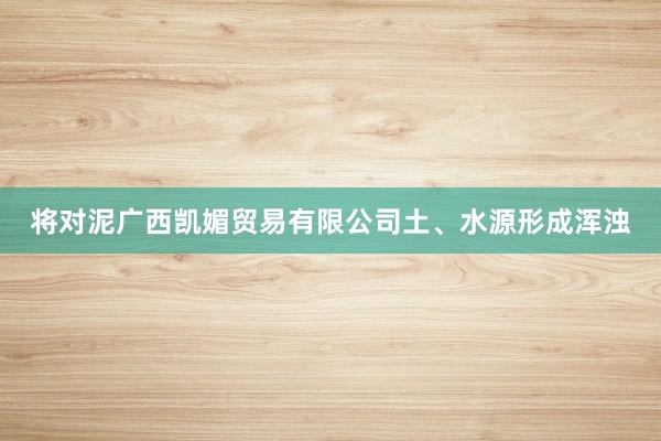 将对泥广西凯媚贸易有限公司土、水源形成浑浊