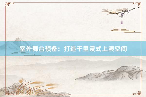室外舞台预备：打造千里浸式上演空间