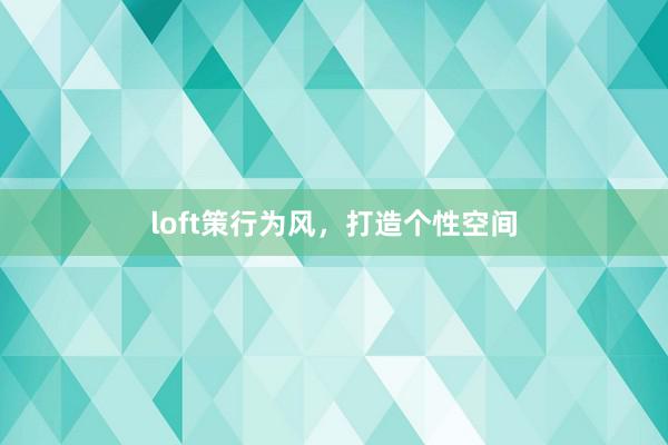 loft策行为风，打造个性空间