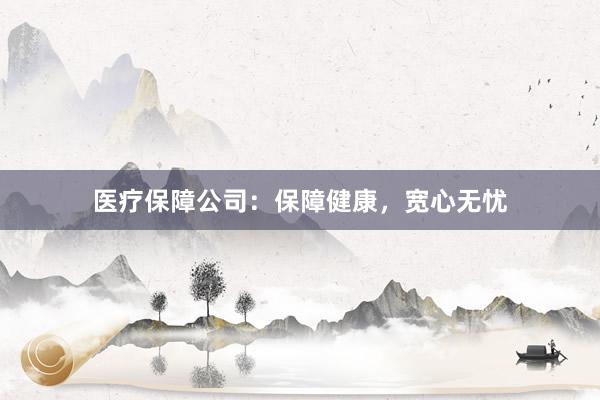 医疗保障公司：保障健康，宽心无忧