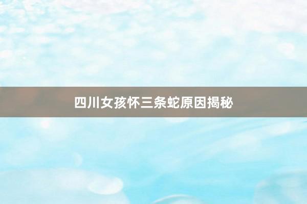 四川女孩怀三条蛇原因揭秘