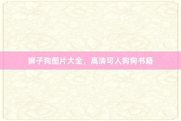 狮子狗图片大全,高清可人狗狗书籍