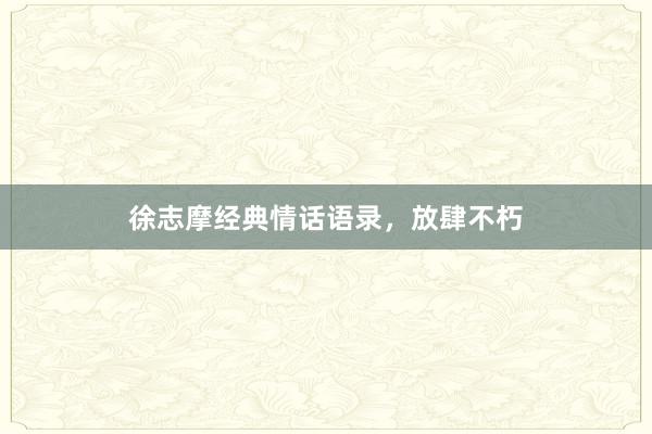 徐志摩经典情话语录,放肆不朽
